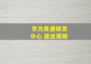 华为青浦研发中心 建设周期